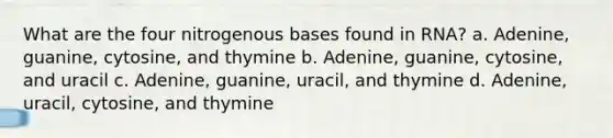 What are the four nitrogenous bases found in RNA? a. Adenine, guanine, cytosine, and thymine b. Adenine, guanine, cytosine, and uracil c. Adenine, guanine, uracil, and thymine d. Adenine, uracil, cytosine, and thymine