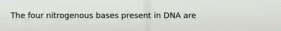 The four nitrogenous bases present in DNA are