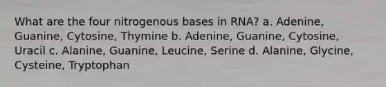 What are the four nitrogenous bases in RNA? a. Adenine, Guanine, Cytosine, Thymine b. Adenine, Guanine, Cytosine, Uracil c. Alanine, Guanine, Leucine, Serine d. Alanine, Glycine, Cysteine, Tryptophan