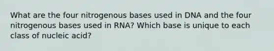 What are the four nitrogenous bases used in DNA and the four nitrogenous bases used in RNA? Which base is unique to each class of nucleic acid?