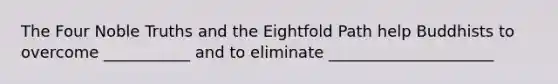 The Four Noble Truths and the Eightfold Path help Buddhists to overcome ___________ and to eliminate _____________________