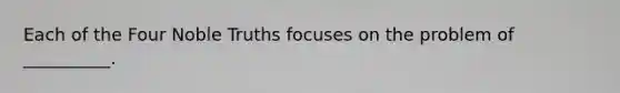 Each of the Four Noble Truths focuses on the problem of __________.