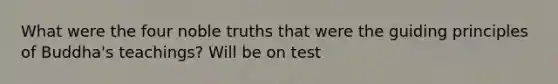 What were the four noble truths that were the guiding principles of Buddha's teachings? Will be on test