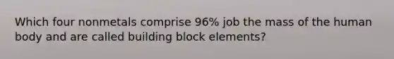 Which four nonmetals comprise 96% job the mass of the human body and are called building block elements?