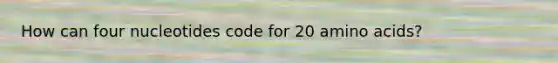 How can four nucleotides code for 20 amino acids?