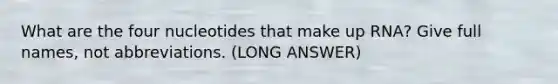 What are the four nucleotides that make up RNA? Give full names, not abbreviations. (LONG ANSWER)