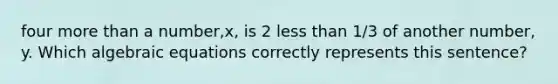 four more than a number,x, is 2 less than 1/3 of another number, y. Which algebraic equations correctly represents this sentence?