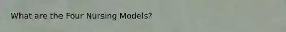 What are the Four Nursing Models?