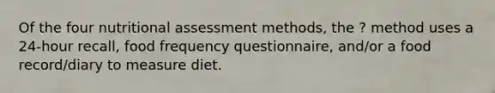 Of the four nutritional assessment methods, the ? method uses a 24-hour recall, food frequency questionnaire, and/or a food record/diary to measure diet.