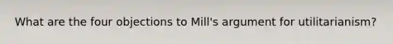 What are the four objections to Mill's argument for utilitarianism?