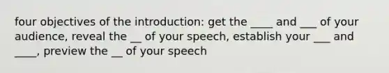 four objectives of the introduction: get the ____ and ___ of your audience, reveal the __ of your speech, establish your ___ and ____, preview the __ of your speech