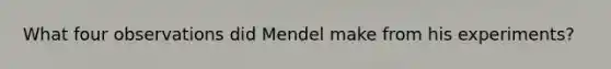 What four observations did Mendel make from his experiments?