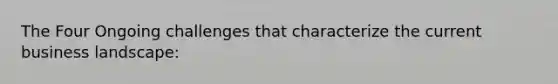 The Four Ongoing challenges that characterize the current business landscape: