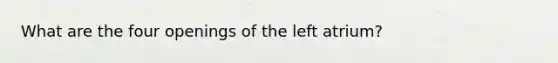 What are the four openings of the left atrium?