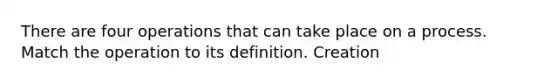 There are four operations that can take place on a process. Match the operation to its definition. Creation