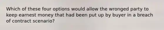 Which of these four options would allow the wronged party to keep earnest money that had been put up by buyer in a breach of contract scenario?