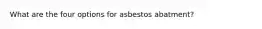 What are the four options for asbestos abatment?