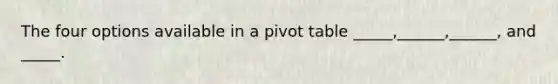 The four options available in a pivot table _____,______,______, and _____.