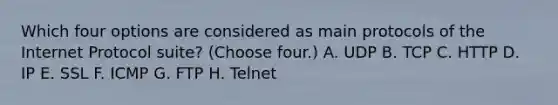 Which four options are considered as main protocols of the Internet Protocol suite? (Choose four.) A. UDP B. TCP C. HTTP D. IP E. SSL F. ICMP G. FTP H. Telnet