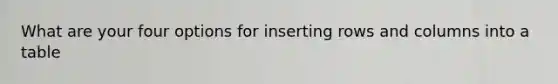 What are your four options for inserting rows and columns into a table