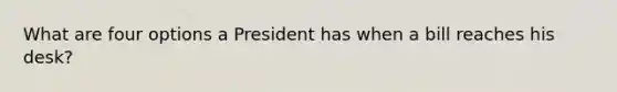 What are four options a President has when a bill reaches his desk?