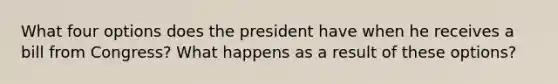 What four options does the president have when he receives a bill from Congress? What happens as a result of these options?