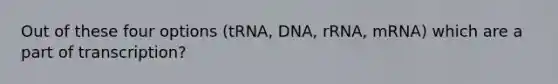 Out of these four options (tRNA, DNA, rRNA, mRNA) which are a part of transcription?