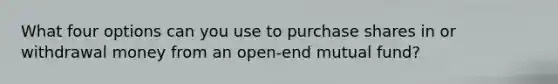 What four options can you use to purchase shares in or withdrawal money from an open-end mutual fund?