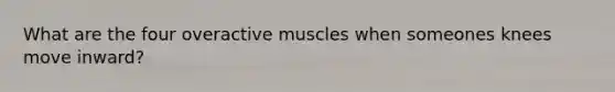 What are the four overactive muscles when someones knees move inward?