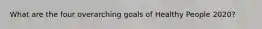 What are the four overarching goals of Healthy People 2020?