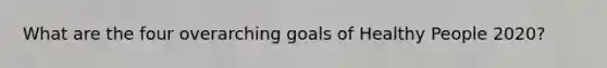 What are the four overarching goals of Healthy People 2020?