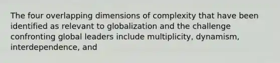 The four overlapping dimensions of complexity that have been identified as relevant to globalization and the challenge confronting global leaders include multiplicity, dynamism, interdependence, and