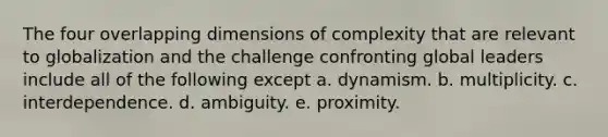 The four overlapping dimensions of complexity that are relevant to globalization and the challenge confronting global leaders include all of the following except a. dynamism. b. multiplicity. c. interdependence. d. ambiguity. e. proximity.