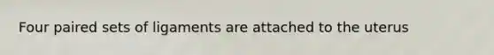 Four paired sets of ligaments are attached to the uterus
