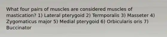 What four pairs of muscles are considered muscles of mastication? 1) Lateral pterygoid 2) Termporalis 3) Masseter 4) Zygomaticus major 5) Medial pterygoid 6) Orbicularis oris 7) Buccinator
