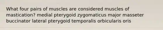 What four pairs of muscles are considered muscles of mastication? medial pterygoid zygomaticus major masseter buccinator lateral pterygoid temporalis orbicularis oris