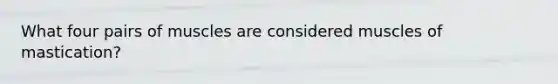 What four pairs of muscles are considered muscles of mastication?