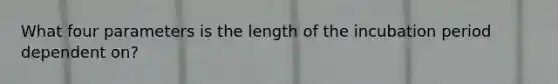 What four parameters is the length of the incubation period dependent on?