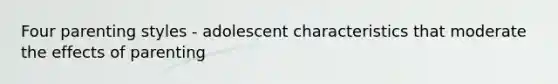 Four parenting styles - adolescent characteristics that moderate the effects of parenting