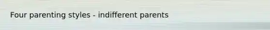 Four parenting styles - indifferent parents