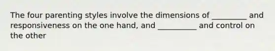 The four parenting styles involve the dimensions of _________ and responsiveness on the one hand, and __________ and control on the other