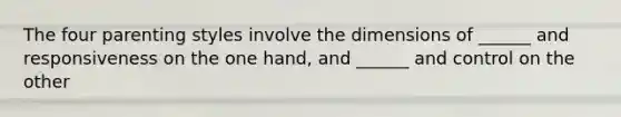 The four parenting styles involve the dimensions of ______ and responsiveness on the one hand, and ______ and control on the other