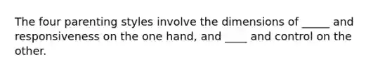 The four parenting styles involve the dimensions of _____ and responsiveness on the one hand, and ____ and control on the other.