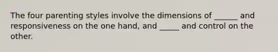 The four parenting styles involve the dimensions of ______ and responsiveness on the one hand, and _____ and control on the other.