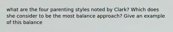 what are the four parenting styles noted by Clark? Which does she consider to be the most balance approach? Give an example of this balance