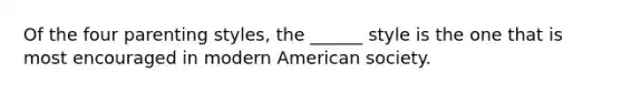 Of the four parenting styles, the ______ style is the one that is most encouraged in modern American society.