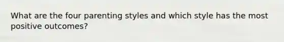 What are the four parenting styles and which style has the most positive outcomes?