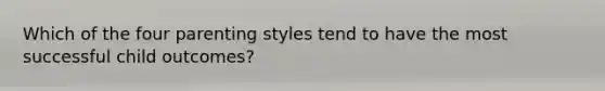 Which of the four parenting styles tend to have the most successful child outcomes?