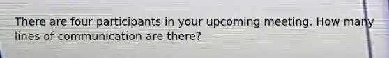 There are four participants in your upcoming meeting. How many lines of communication are there?