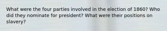 What were the four parties involved in the election of 1860? Who did they nominate for president? What were their positions on slavery?